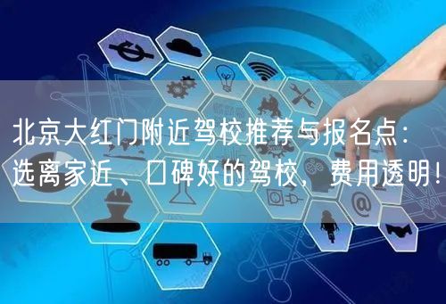 北京大红门附近驾校推荐与报名点：选离家近、口碑好的驾校，费用透明！