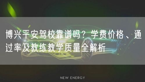 博兴平安驾校靠谱吗？学费价格、通过率及教练教学质量全解析