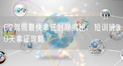 C2驾照最快拿证时间揭秘：短训班30天拿证攻略