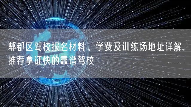 郫都区驾校报名材料、学费及训练场地址详解，推荐拿证快的靠谱驾校