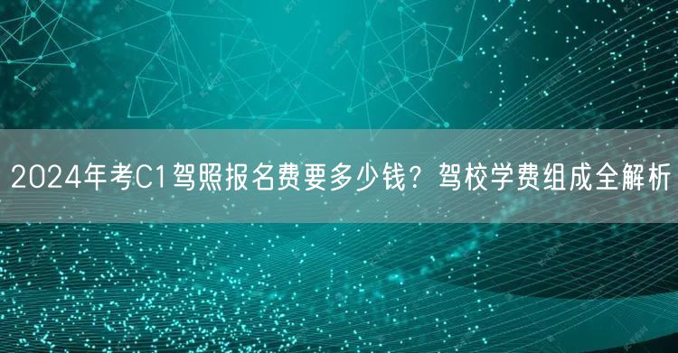 2024年考C1驾照报名费要多少钱？驾校学费组成全解析