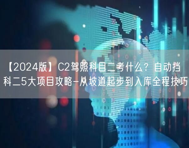 【2024版】C2驾照科目二考什么？自动挡科二5大项目攻略-从坡道起步到入库全程技巧