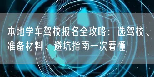本地学车驾校报名全攻略:选驾校、准备材料、避坑指南一次看懂 本地学车驾校报名全攻略:选驾校、准备材料、避坑指南一次看懂