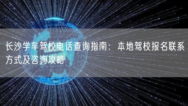 长沙学车驾校电话查询指南:本地驾校报名联系方式及咨询攻略