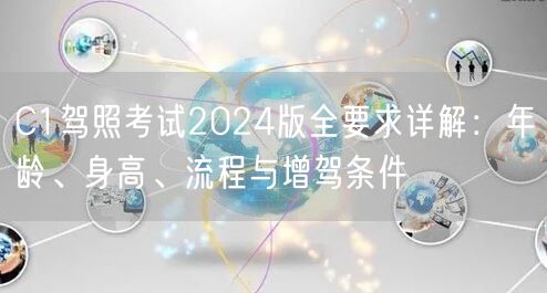 C1驾照考试2024版全要求详解:年龄、身高、流程与增驾条件 C1驾照考试2024版全要求详解:年龄、身高、流程与增驾条件