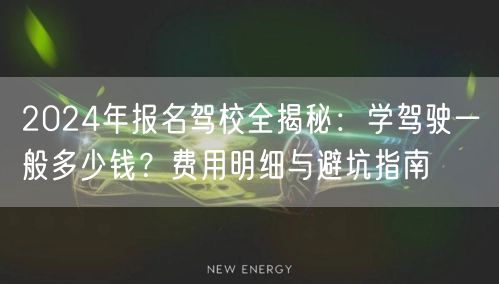 2024年报名驾校全揭秘：学驾驶一般多少钱？费用明细与避坑指南