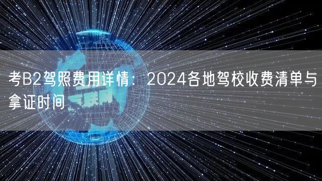 考B2驾照费用详情：2024各地驾校收费清单与拿证时间
