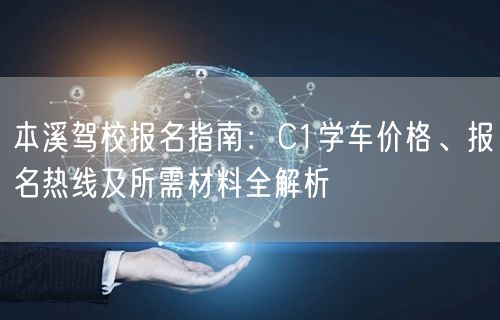 本溪驾校报名指南：C1学车价格、报名热线及所需材料全解析