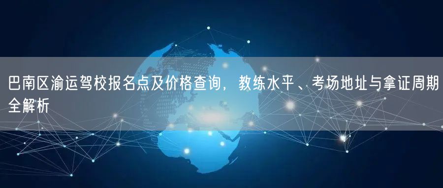 巴南区渝运驾校报名点及价格查询，教练水平、考场地址与拿证周期全解析
