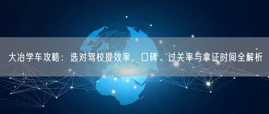 大冶学车攻略：选对驾校提效率，口碑、过关率与拿证时间全解析