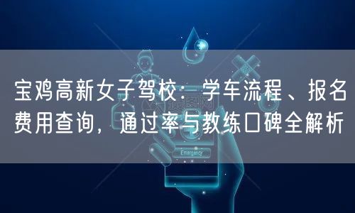 宝鸡高新女子驾校：学车流程、报名费用查询，通过率与教练口碑全解析