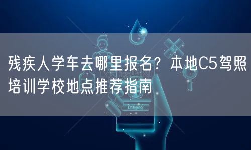 残疾人学车去哪里报名？本地C5驾照培训学校地点推荐指南