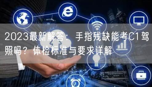 2023最新解答:手指残缺能考C1驾照吗?体检标准与要求详解