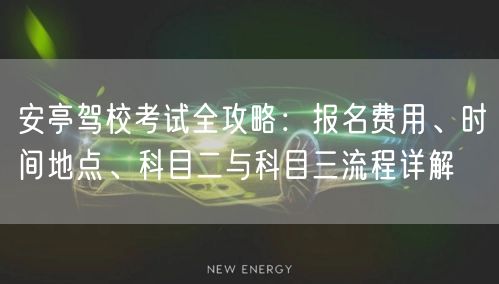 安亭驾校考试全攻略：报名费用、时间地点、科目二与科目三流程详解