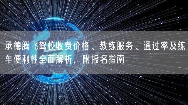 承德腾飞驾校收费价格、教练服务、通过率及练车便利性全面解析,附报名指南