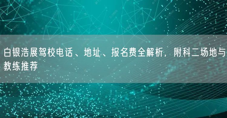 白银浩展驾校电话、地址、报名费全解析，附科二场地与教练推荐