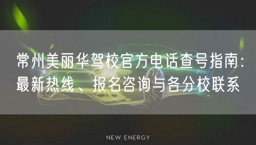 常州美丽华驾校官方电话查号指南：最新热线、报名咨询与各分校联系