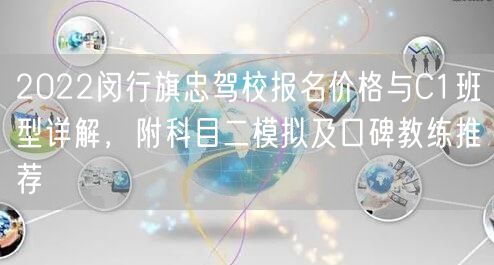 2022闵行旗忠驾校报名价格与C1班型详解，附科目二模拟及口碑教练推荐