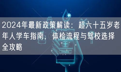 2024年最新政策解读:超六十五岁老年人学车指南,体检流程与驾校选择全攻略 2024年最新政策解读:超六十五岁老年人学车指南,体检流程与驾校选择全攻略
