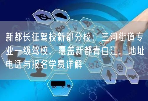 新都长征驾校新都分校：三河街道专业一级驾校，覆盖新都青白江，地址电话与报名学费详解