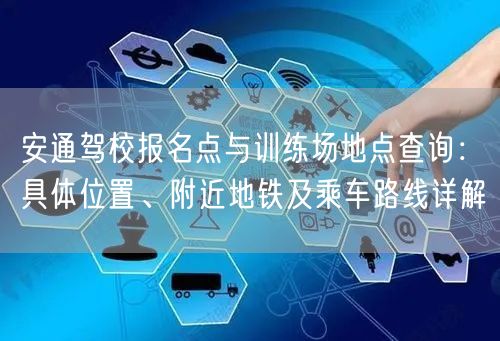 安通驾校报名点与训练场地点查询：具体位置、附近地铁及乘车路线详解