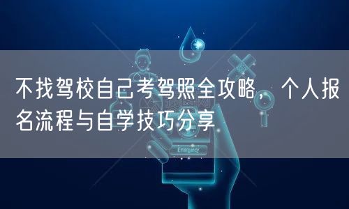 不找驾校自己考驾照全攻略，个人报名流程与自学技巧分享