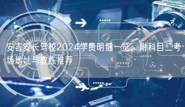 安吉安长驾校2024学费明细一览，附科目二考场地址与教练推荐