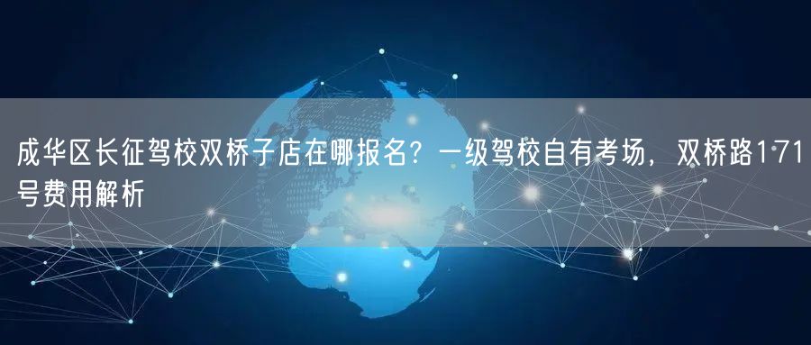 成华区长征驾校双桥子店在哪报名？一级驾校自有考场，双桥路171号费用解析