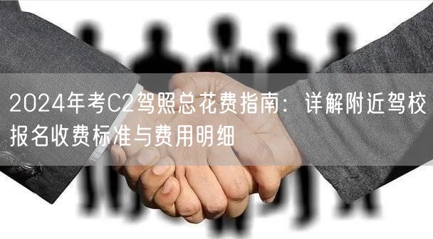 2024年考C2驾照总花费指南：详解附近驾校报名收费标准与费用明细