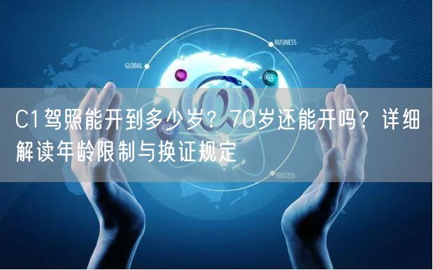 C1驾照能开到多少岁？70岁还能开吗？详细解读年龄限制与换证规定