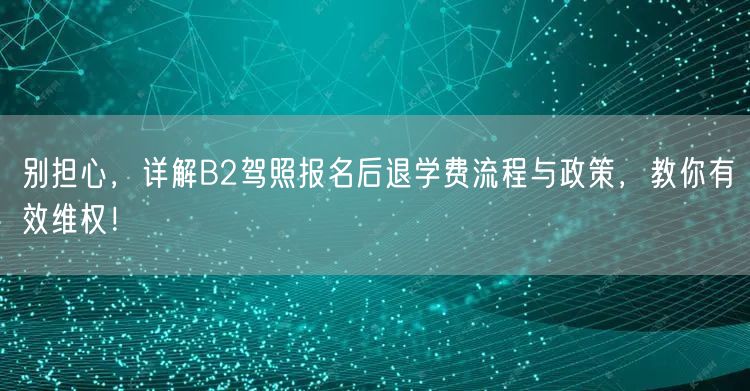 别担心，详解B2驾照报名后退学费流程与政策，教你有效维权！