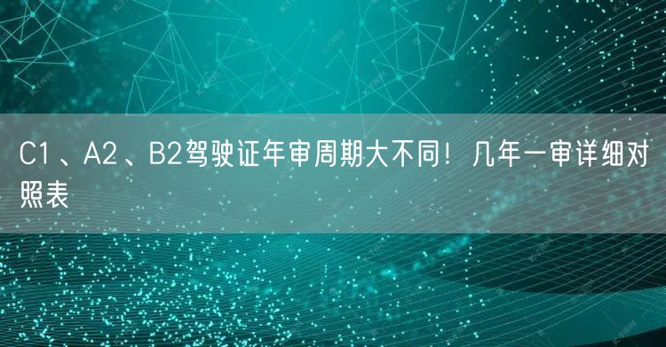C1、A2、B2驾驶证年审周期大不同！几年一审详细对照表