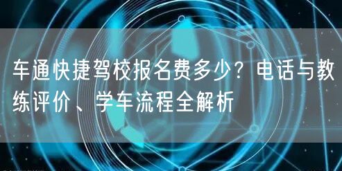 车通快捷驾校报名费多少？电话与教练评价、学车流程全解析