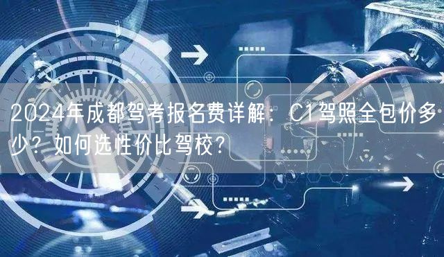 2024年成都驾考报名费详解：C1驾照全包价多少？如何选性价比驾校？