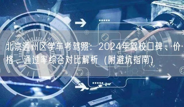 北京通州区学车考驾照:2024年驾校口碑、价格、通过率综合对比解析(附避坑指南) 北京通州区学车考驾照:2024年驾校口碑、价格、通过率综合对比解析(附避坑指南)