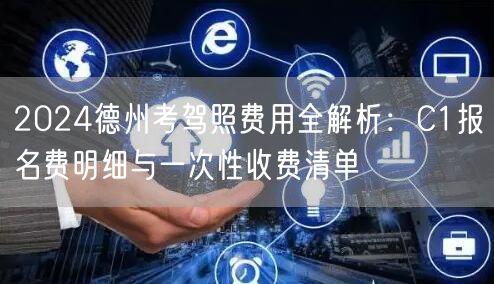 2024德州考驾照费用全解析：C1报名费明细与一次性收费清单