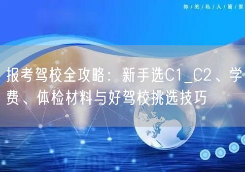 报考驾校全攻略：新手选C1_C2、学费、体检材料与好驾校挑选技巧