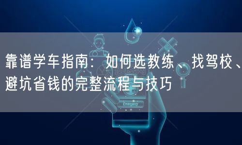 靠谱学车指南：如何选教练、找驾校、避坑省钱的完整流程与技巧