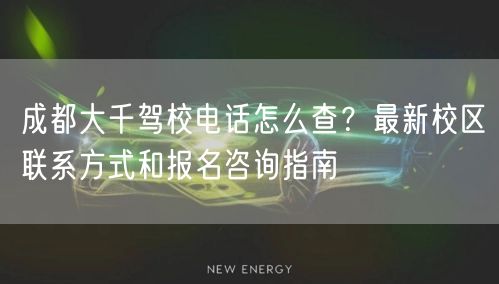 成都大千驾校电话怎么查？最新校区联系方式和报名咨询指南