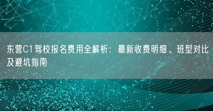 东营C1驾校报名费用全解析：最新收费明细、班型对比及避坑指南
