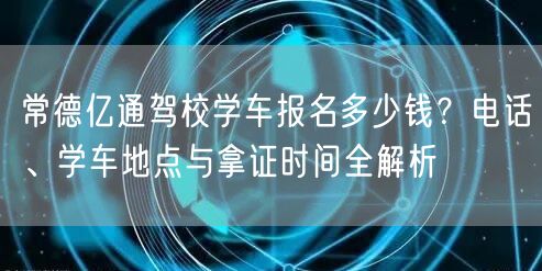 常德亿通驾校学车报名多少钱?电话、学车地点与拿证时间全解析
