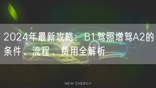 2024年最新攻略:B1驾照增驾A2的条件、流程、费用全解析 2024年最新攻略:B1驾照增驾A2的条件、流程、费用全解析