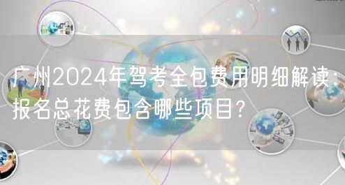 广州2024年驾考全包费用明细解读：报名总花费包含哪些项目？