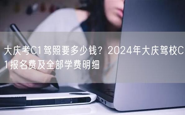 大庆考C1驾照要多少钱？2024年大庆驾校C1报名费及全部学费明细