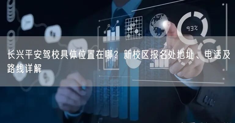 长兴平安驾校具体位置在哪？新校区报名处地址、电话及路线详解