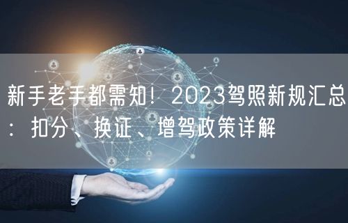 新手老手都需知！2023驾照新规汇总：扣分、换证、增驾政策详解