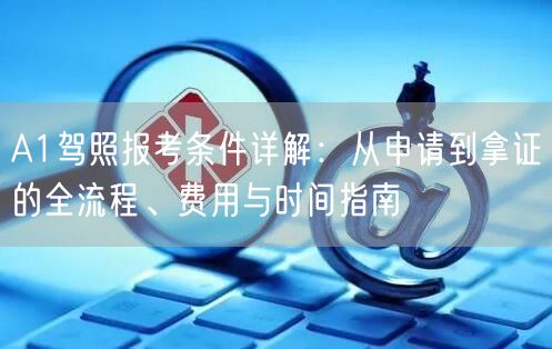 A1驾照报考条件详解：从申请到拿证的全流程、费用与时间指南