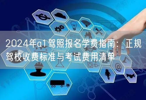 2024年a1驾照报名学费指南：正规驾校收费标准与考试费用清单