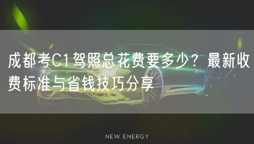 成都考C1驾照总花费要多少？最新收费标准与省钱技巧分享