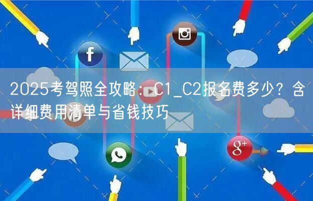 2025考驾照全攻略:C1_C2报名费多少?含详细费用清单与省钱技巧 2025考驾照全攻略:C1_C2报名费多少?含详细费用清单与省钱技巧
